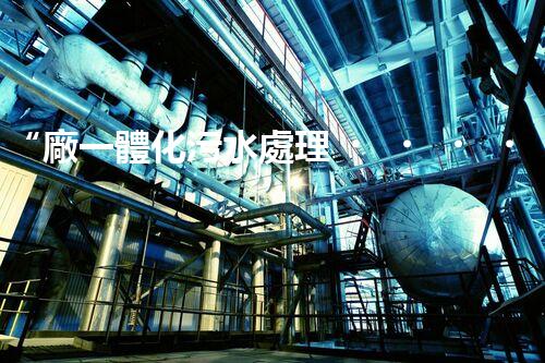 “廠一體化污水處理，綠色環(huán)保新篇章”